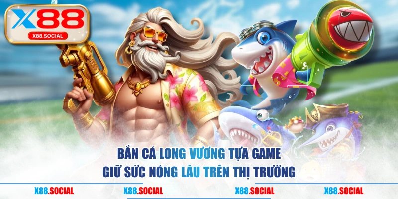 Bắn Cá Long Vương tựa game giữ sức nóng lâu trên thị trường